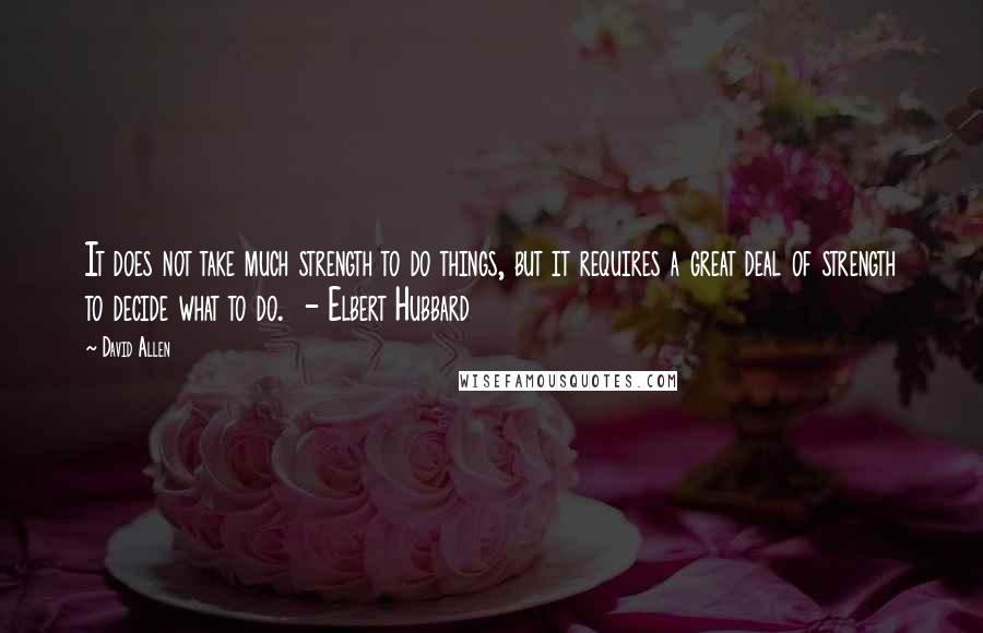 David Allen Quotes: It does not take much strength to do things, but it requires a great deal of strength to decide what to do.  - Elbert Hubbard