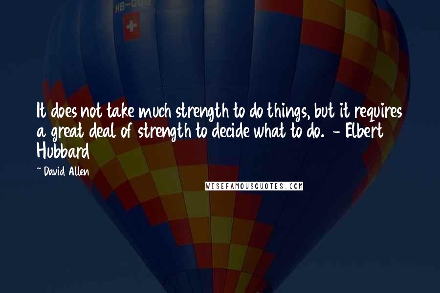 David Allen Quotes: It does not take much strength to do things, but it requires a great deal of strength to decide what to do.  - Elbert Hubbard