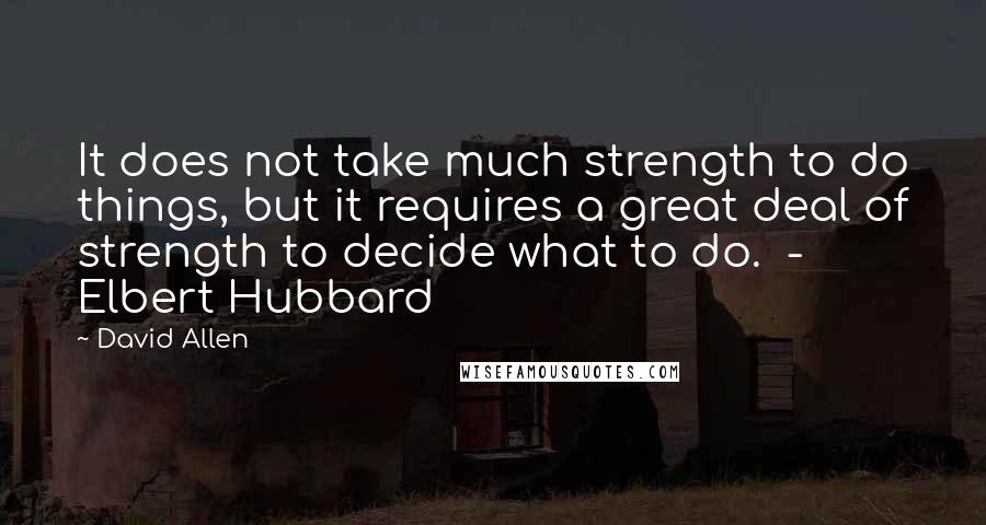 David Allen Quotes: It does not take much strength to do things, but it requires a great deal of strength to decide what to do.  - Elbert Hubbard