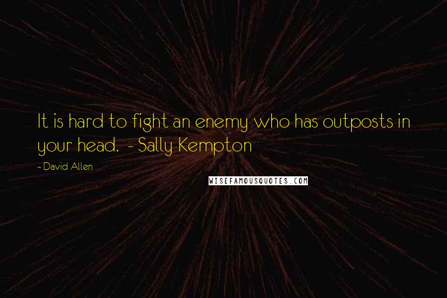 David Allen Quotes: It is hard to fight an enemy who has outposts in your head.  - Sally Kempton