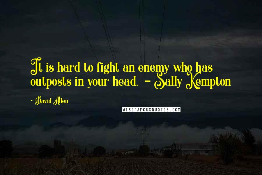 David Allen Quotes: It is hard to fight an enemy who has outposts in your head.  - Sally Kempton