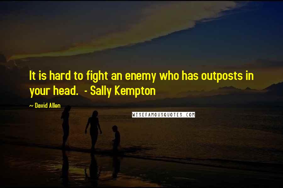 David Allen Quotes: It is hard to fight an enemy who has outposts in your head.  - Sally Kempton
