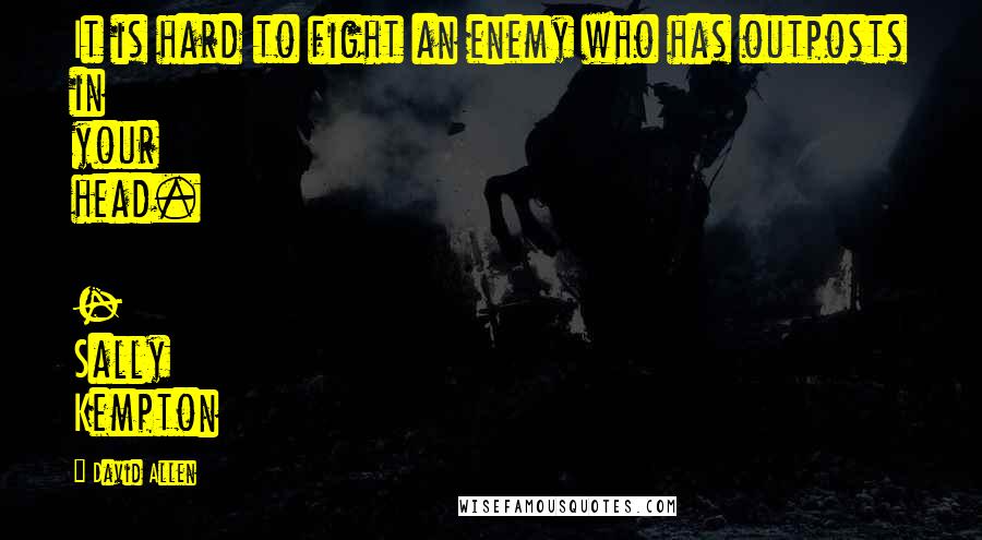 David Allen Quotes: It is hard to fight an enemy who has outposts in your head. - Sally Kempton