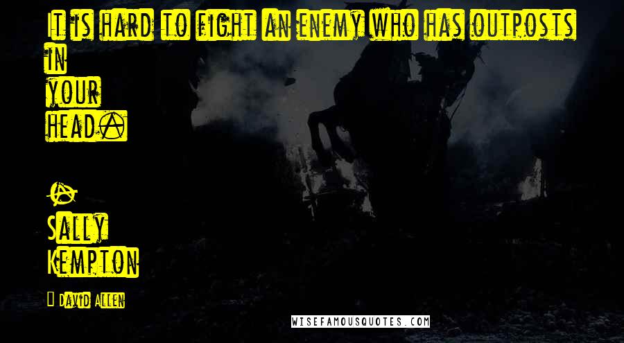 David Allen Quotes: It is hard to fight an enemy who has outposts in your head.  - Sally Kempton