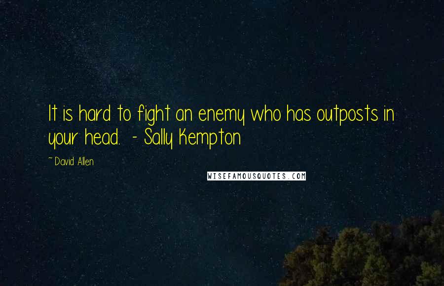 David Allen Quotes: It is hard to fight an enemy who has outposts in your head.  - Sally Kempton