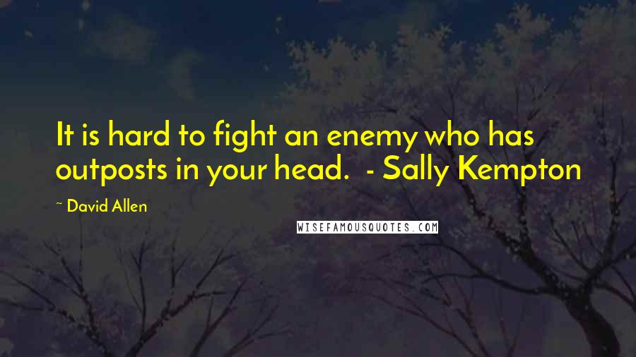 David Allen Quotes: It is hard to fight an enemy who has outposts in your head.  - Sally Kempton