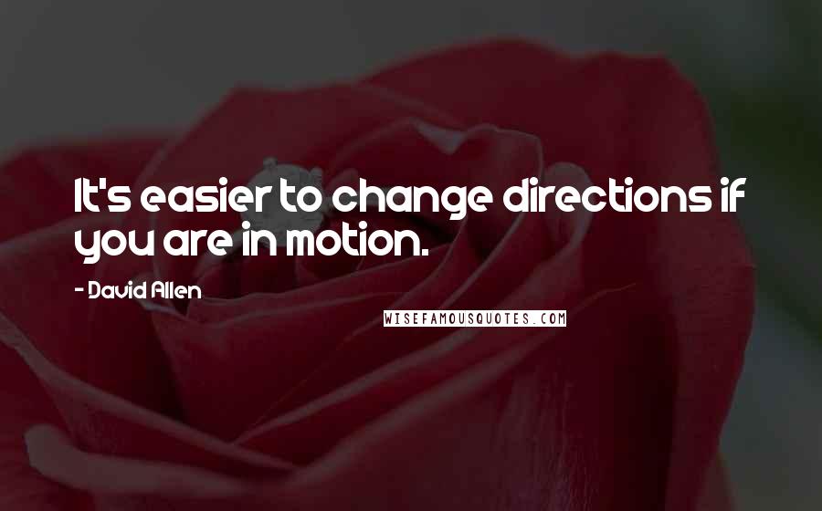 David Allen Quotes: It's easier to change directions if you are in motion.