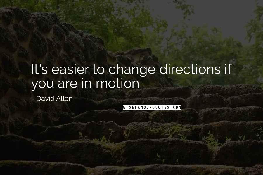 David Allen Quotes: It's easier to change directions if you are in motion.
