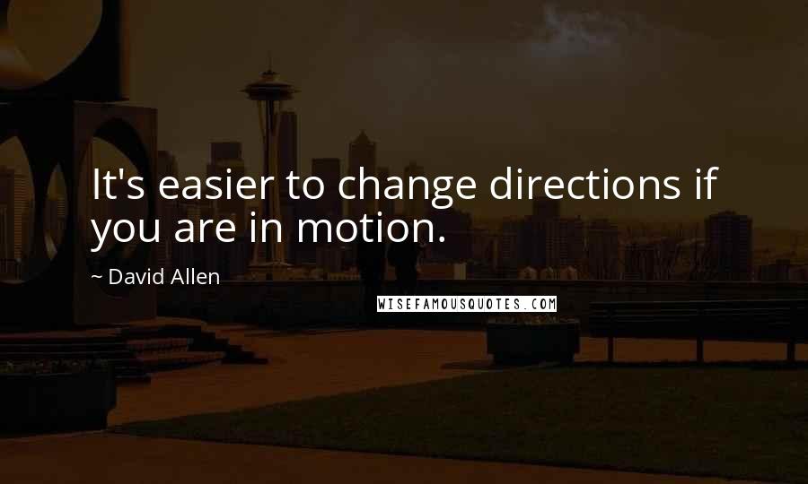 David Allen Quotes: It's easier to change directions if you are in motion.