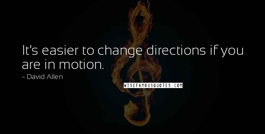 David Allen Quotes: It's easier to change directions if you are in motion.