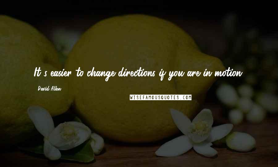 David Allen Quotes: It's easier to change directions if you are in motion.