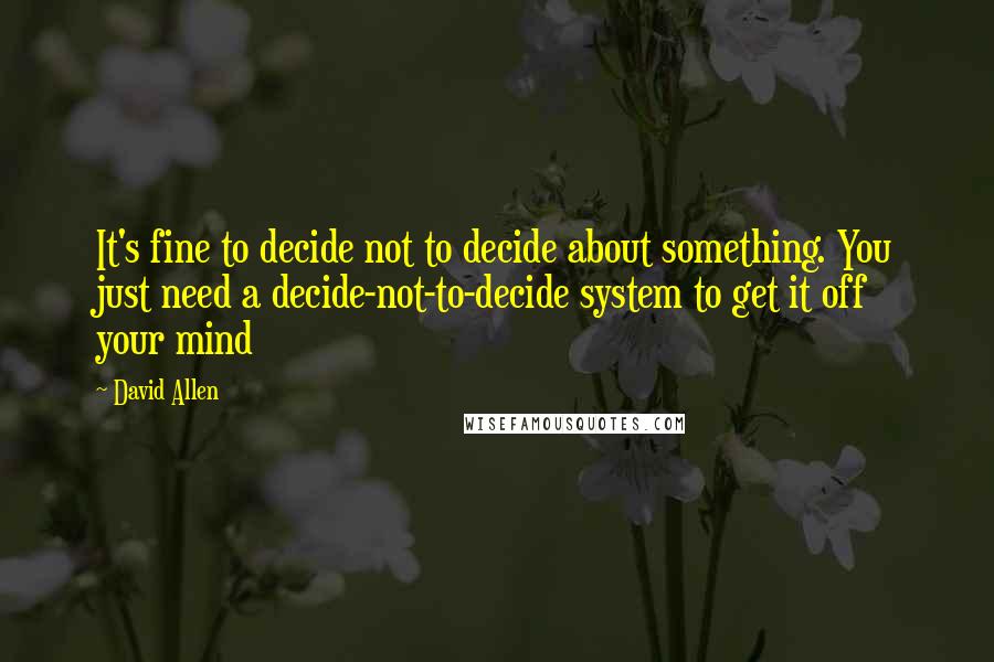 David Allen Quotes: It's fine to decide not to decide about something. You just need a decide-not-to-decide system to get it off your mind