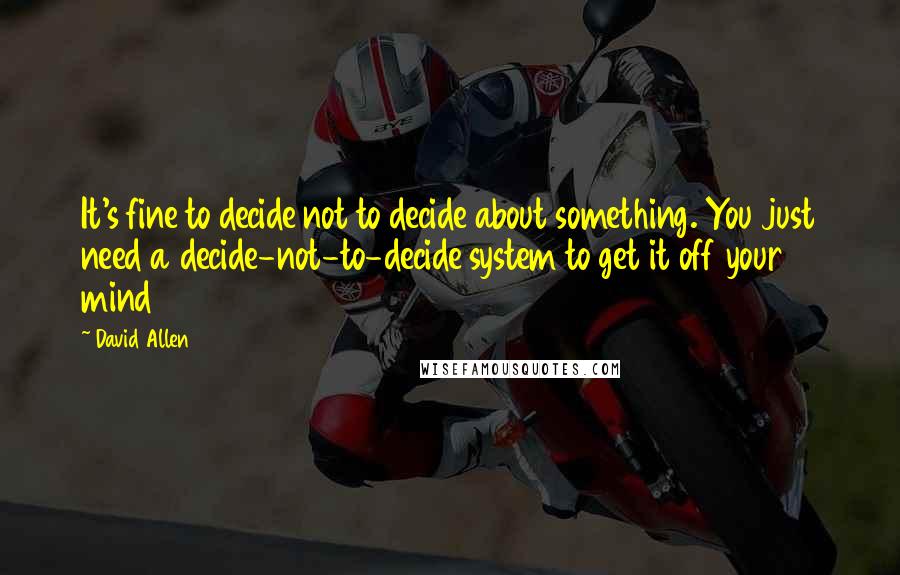 David Allen Quotes: It's fine to decide not to decide about something. You just need a decide-not-to-decide system to get it off your mind