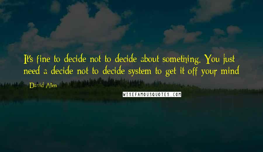 David Allen Quotes: It's fine to decide not to decide about something. You just need a decide-not-to-decide system to get it off your mind