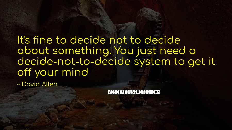 David Allen Quotes: It's fine to decide not to decide about something. You just need a decide-not-to-decide system to get it off your mind