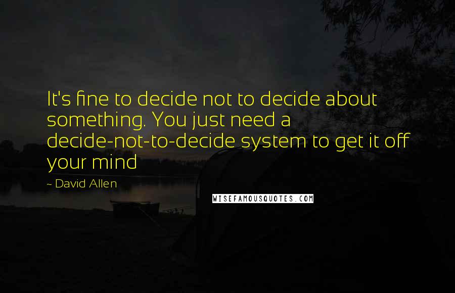 David Allen Quotes: It's fine to decide not to decide about something. You just need a decide-not-to-decide system to get it off your mind