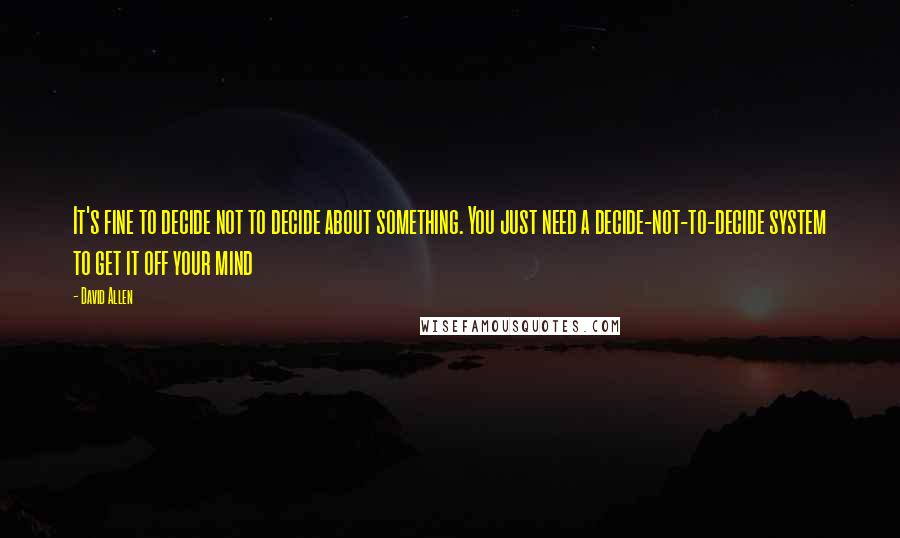 David Allen Quotes: It's fine to decide not to decide about something. You just need a decide-not-to-decide system to get it off your mind