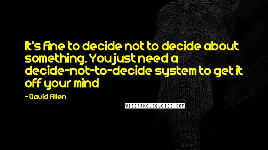 David Allen Quotes: It's fine to decide not to decide about something. You just need a decide-not-to-decide system to get it off your mind