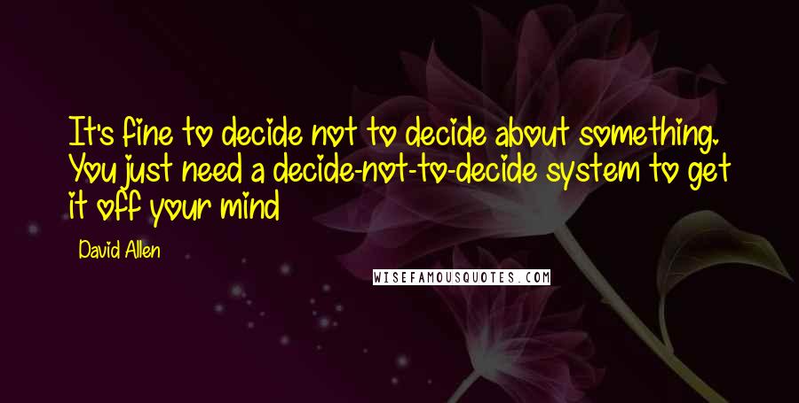 David Allen Quotes: It's fine to decide not to decide about something. You just need a decide-not-to-decide system to get it off your mind