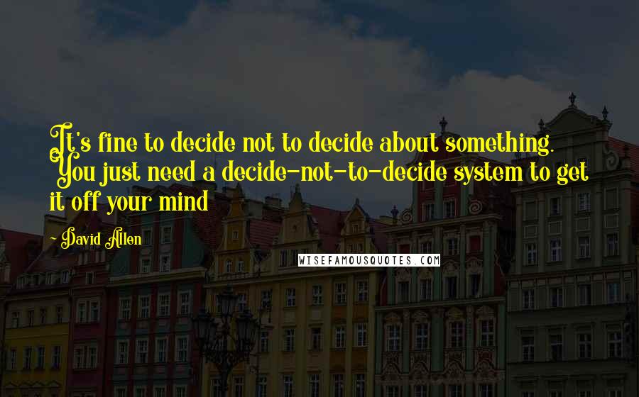 David Allen Quotes: It's fine to decide not to decide about something. You just need a decide-not-to-decide system to get it off your mind