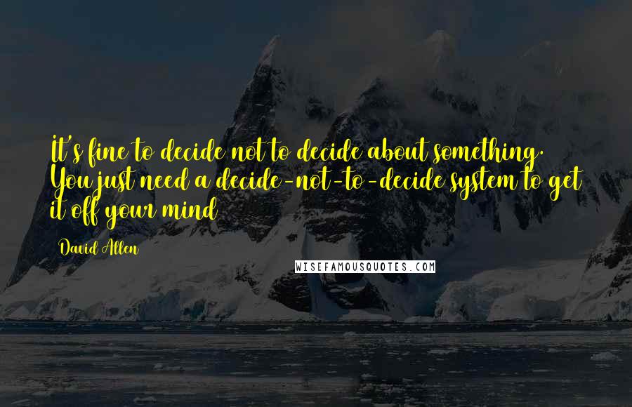 David Allen Quotes: It's fine to decide not to decide about something. You just need a decide-not-to-decide system to get it off your mind