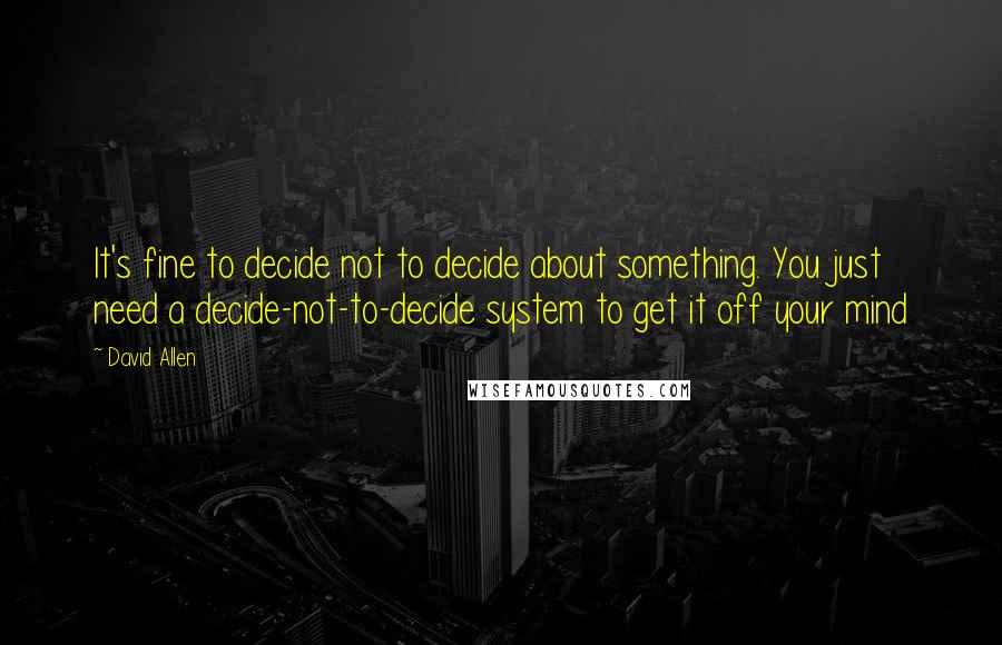 David Allen Quotes: It's fine to decide not to decide about something. You just need a decide-not-to-decide system to get it off your mind