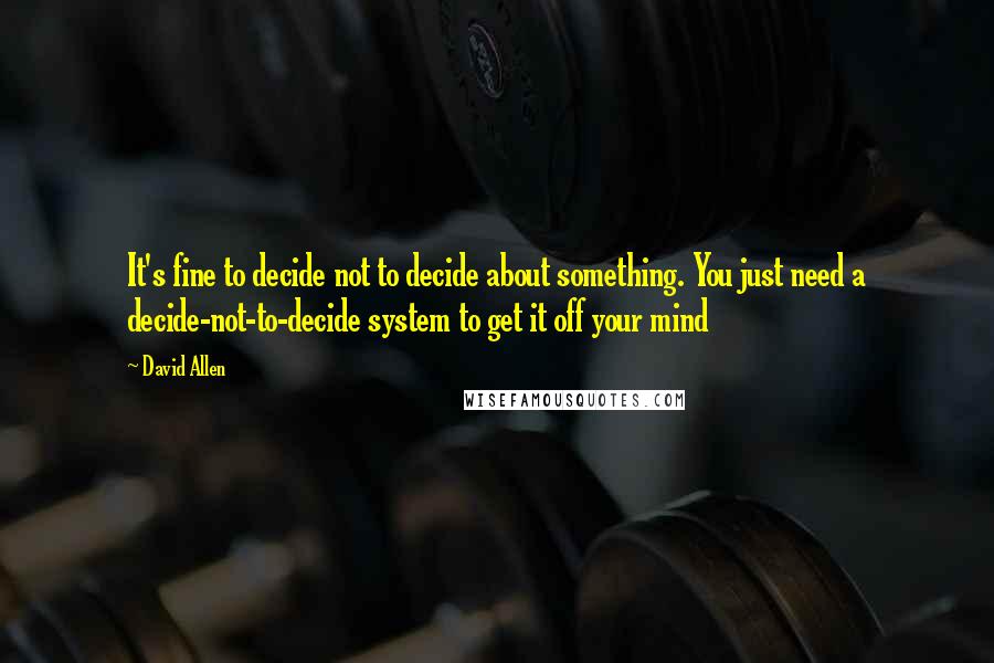 David Allen Quotes: It's fine to decide not to decide about something. You just need a decide-not-to-decide system to get it off your mind