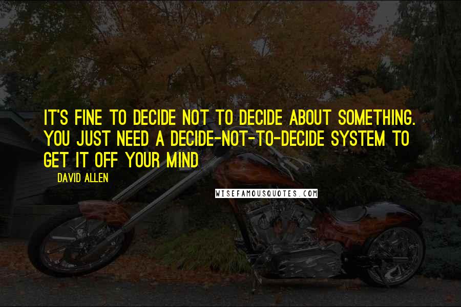 David Allen Quotes: It's fine to decide not to decide about something. You just need a decide-not-to-decide system to get it off your mind