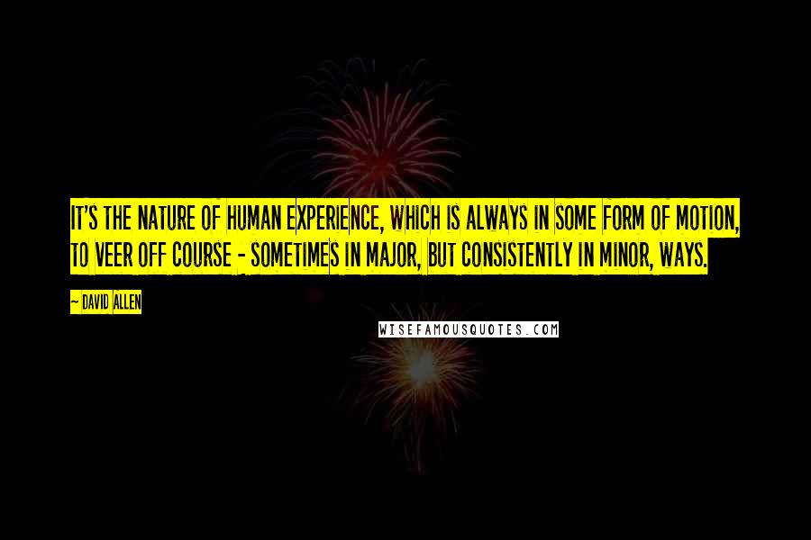 David Allen Quotes: It's the nature of human experience, which is always in some form of motion, to veer off course - sometimes in major, but consistently in minor, ways.