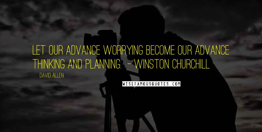 David Allen Quotes: Let our advance worrying become our advance thinking and planning.  - Winston Churchill
