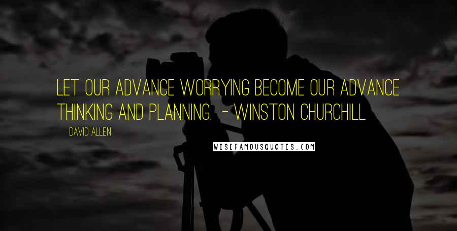 David Allen Quotes: Let our advance worrying become our advance thinking and planning. - Winston Churchill