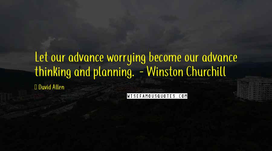 David Allen Quotes: Let our advance worrying become our advance thinking and planning.  - Winston Churchill