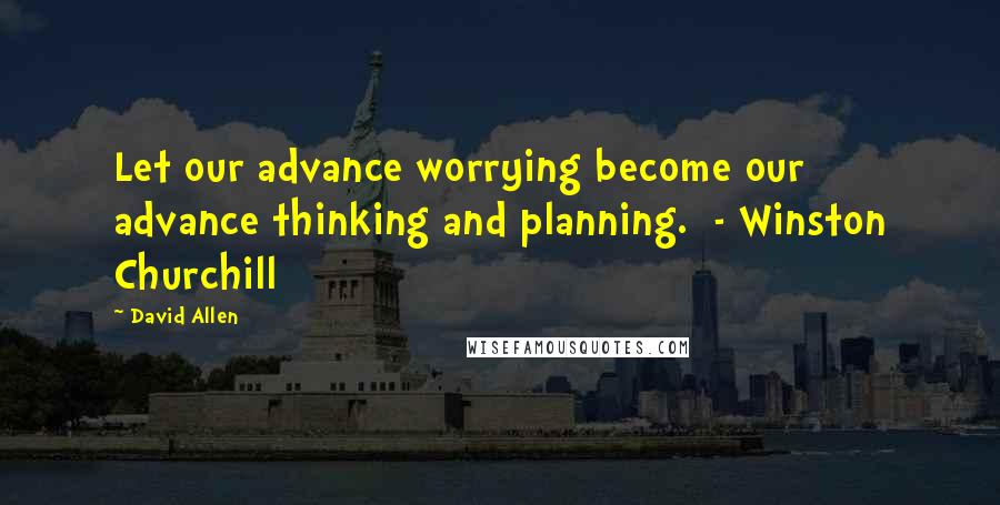 David Allen Quotes: Let our advance worrying become our advance thinking and planning.  - Winston Churchill