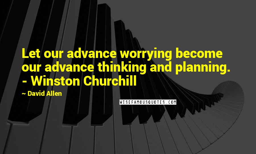 David Allen Quotes: Let our advance worrying become our advance thinking and planning.  - Winston Churchill