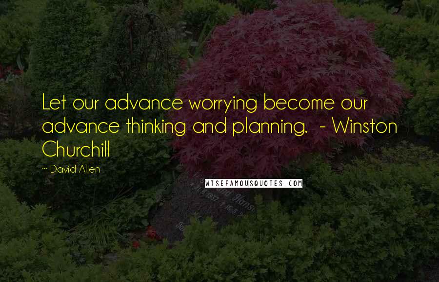 David Allen Quotes: Let our advance worrying become our advance thinking and planning.  - Winston Churchill