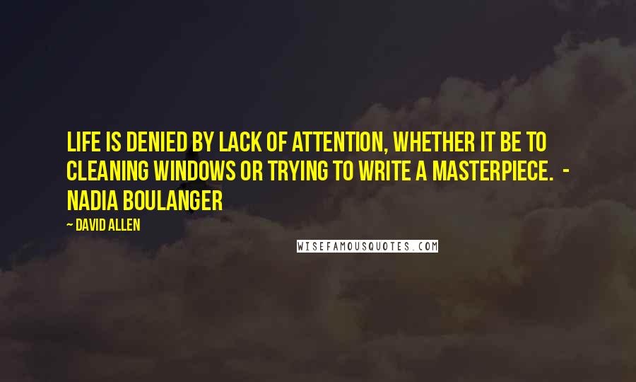 David Allen Quotes: Life is denied by lack of attention, whether it be to cleaning windows or trying to write a masterpiece. - Nadia Boulanger