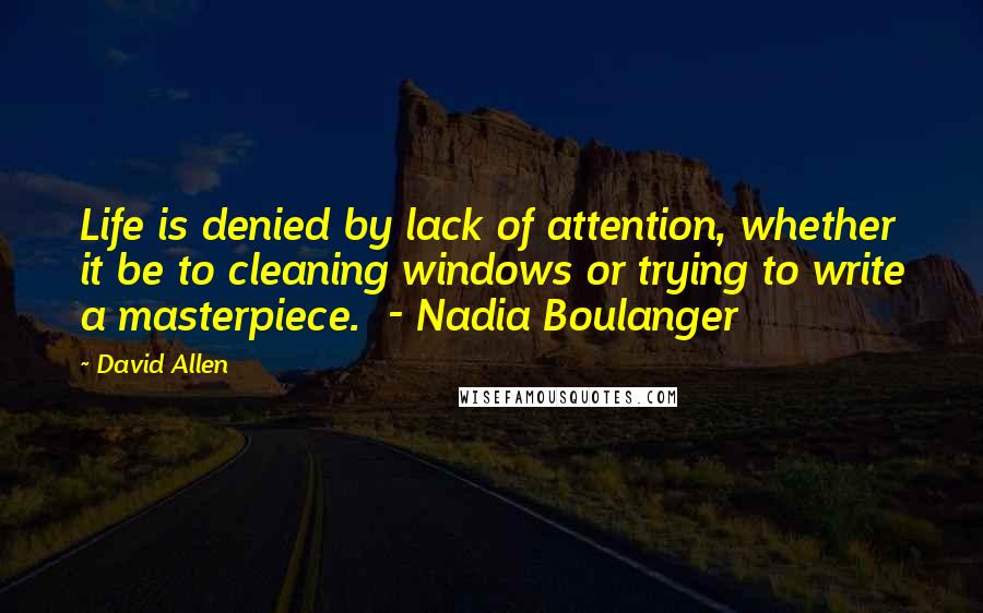 David Allen Quotes: Life is denied by lack of attention, whether it be to cleaning windows or trying to write a masterpiece.  - Nadia Boulanger