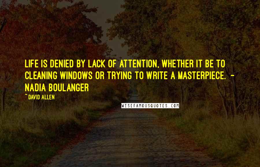 David Allen Quotes: Life is denied by lack of attention, whether it be to cleaning windows or trying to write a masterpiece.  - Nadia Boulanger