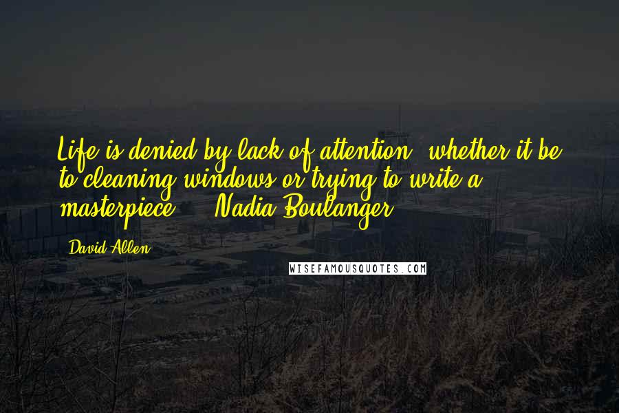 David Allen Quotes: Life is denied by lack of attention, whether it be to cleaning windows or trying to write a masterpiece.  - Nadia Boulanger