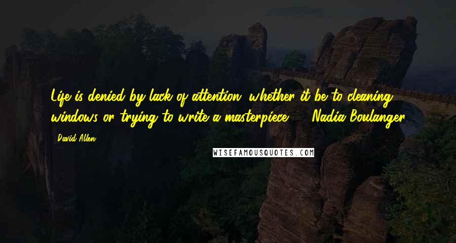 David Allen Quotes: Life is denied by lack of attention, whether it be to cleaning windows or trying to write a masterpiece.  - Nadia Boulanger