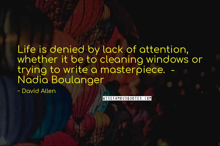 David Allen Quotes: Life is denied by lack of attention, whether it be to cleaning windows or trying to write a masterpiece.  - Nadia Boulanger