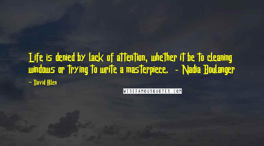 David Allen Quotes: Life is denied by lack of attention, whether it be to cleaning windows or trying to write a masterpiece.  - Nadia Boulanger