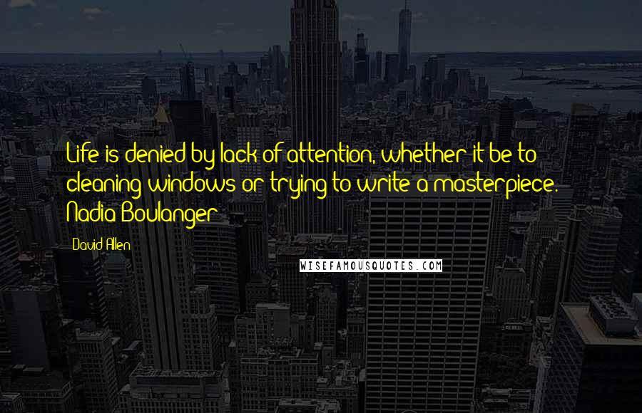 David Allen Quotes: Life is denied by lack of attention, whether it be to cleaning windows or trying to write a masterpiece.  - Nadia Boulanger