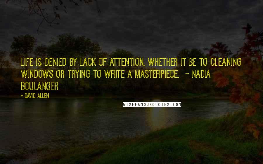 David Allen Quotes: Life is denied by lack of attention, whether it be to cleaning windows or trying to write a masterpiece.  - Nadia Boulanger