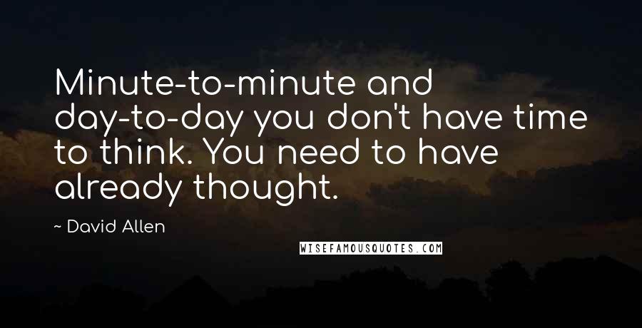 David Allen Quotes: Minute-to-minute and day-to-day you don't have time to think. You need to have already thought.