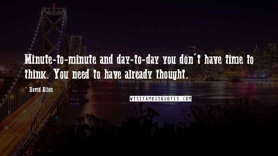 David Allen Quotes: Minute-to-minute and day-to-day you don't have time to think. You need to have already thought.
