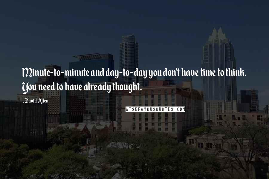 David Allen Quotes: Minute-to-minute and day-to-day you don't have time to think. You need to have already thought.