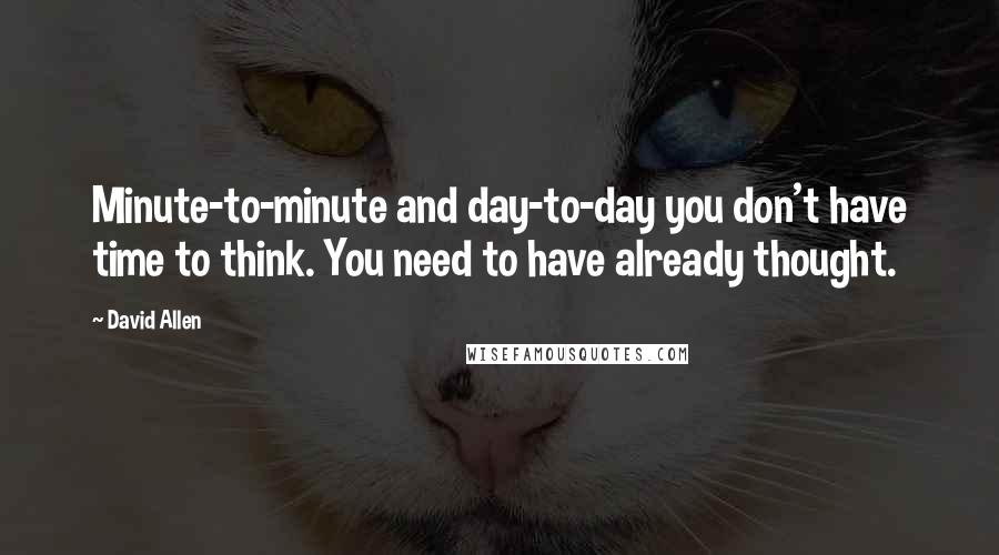 David Allen Quotes: Minute-to-minute and day-to-day you don't have time to think. You need to have already thought.