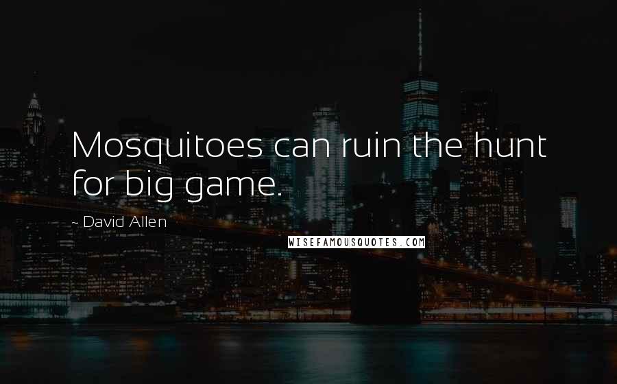 David Allen Quotes: Mosquitoes can ruin the hunt for big game.