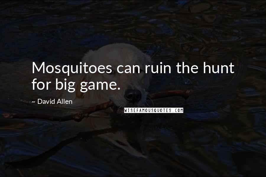 David Allen Quotes: Mosquitoes can ruin the hunt for big game.